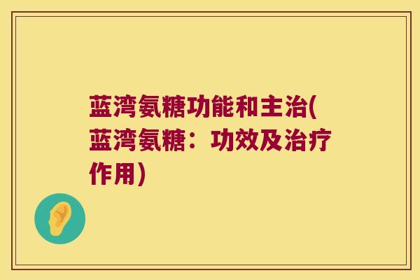 蓝湾氨糖功能和主(蓝湾氨糖:功效及作用) 蓝湾氨糖功能和主(蓝湾氨糖:功效及作用)