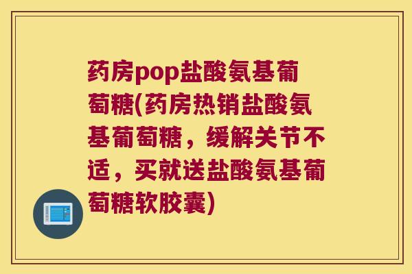 药房pop盐酸氨基葡萄糖(药房热销盐酸氨基葡萄糖，缓解关节不适，买就送盐酸氨基葡萄糖软胶囊)