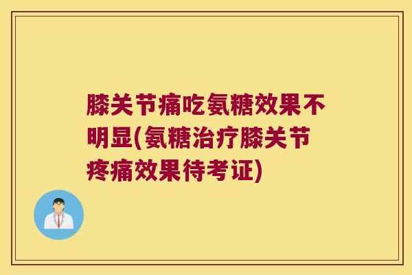 膝关节痛吃氨糖效果不明显(氨糖膝关节效果待考证) 膝关节痛吃氨糖效果不明显(氨糖膝关节效果待考证)
