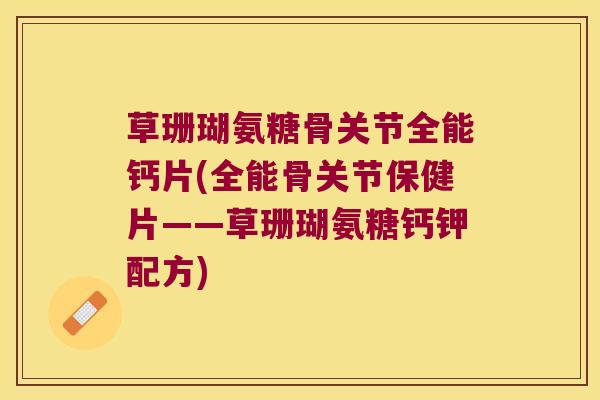 草珊瑚氨糖骨关节全能钙片(全能骨关节保健片——草珊瑚氨糖钙钾配方) 草珊瑚氨糖骨关节全能钙片(全能骨关节保健片——草珊瑚氨糖钙钾配方)