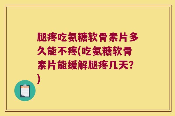 腿疼吃氨糖软骨素片多久能不疼(吃氨糖软骨素片能缓解腿疼几天？)