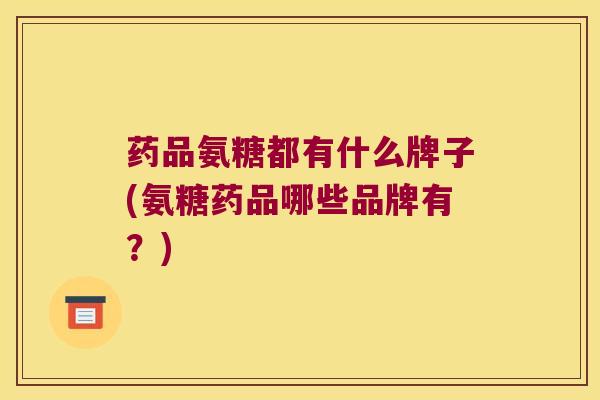 药品氨糖都有什么牌子(氨糖药品哪些品牌有?) 药品氨糖都有什么牌子(氨糖药品哪些品牌有?)