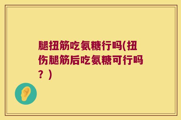 腿扭筋吃氨糖行吗(扭伤腿筋后吃氨糖可行吗？)