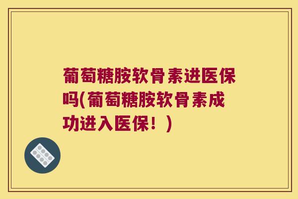 葡萄糖胺软骨素进医保吗(葡萄糖胺软骨素成功进入医保!) 葡萄糖胺软骨素进医保吗(葡萄糖胺软骨素成功进入医保!)