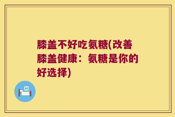 膝盖不好吃氨糖(改善膝盖健康:氨糖是你的好选择) 膝盖不好吃氨糖(改善膝盖健康:氨糖是你的好选择)
