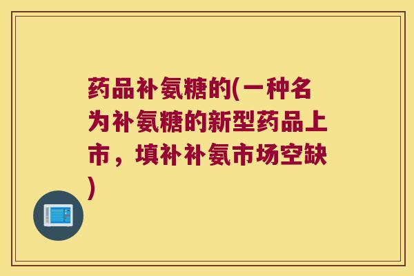 药品补氨糖的(一种名为补氨糖的新型药品上市,填补补氨市场空缺) 药品补氨糖的(一种名为补氨糖的新型药品上市,填补补氨市场空缺)