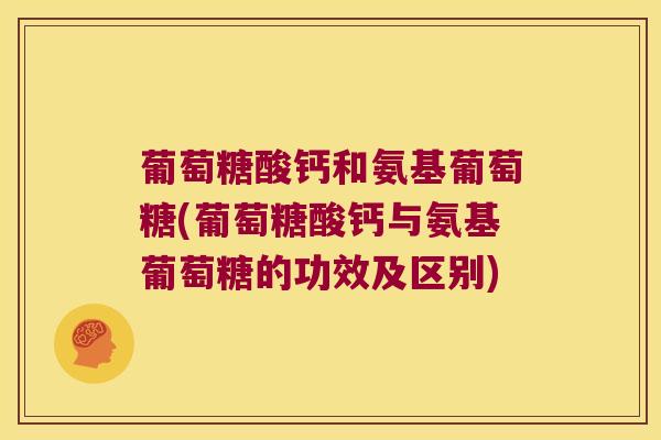 葡萄糖酸钙和氨基葡萄糖(葡萄糖酸钙与氨基葡萄糖的功效及区别) 葡萄糖酸钙和氨基葡萄糖(葡萄糖酸钙与氨基葡萄糖的功效及区别)