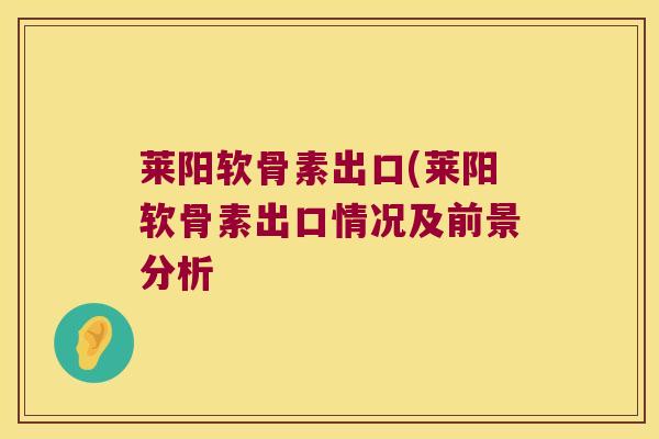 莱阳软骨素出口(莱阳软骨素出口情况及前景分析 莱阳软骨素出口(莱阳软骨素出口情况及前景分析