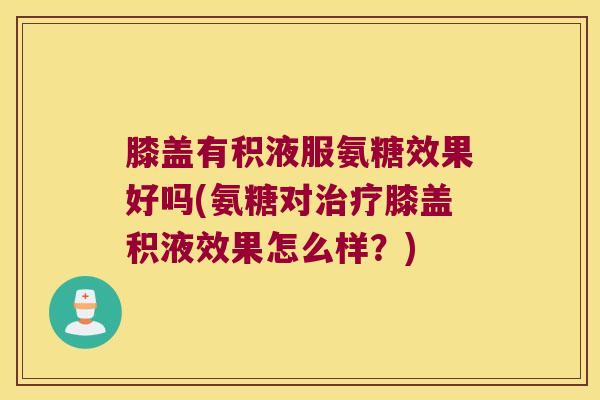 膝盖有积液服氨糖效果好吗(氨糖对膝盖积液效果怎么样?) 膝盖有积液服氨糖效果好吗(氨糖对膝盖积液效果怎么样?)