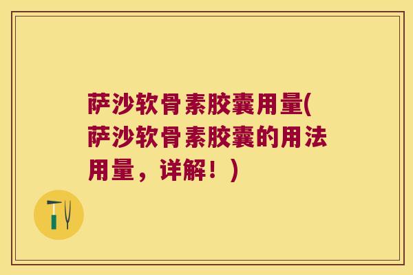 萨沙软骨素胶囊用量(萨沙软骨素胶囊的用法用量，详解！)