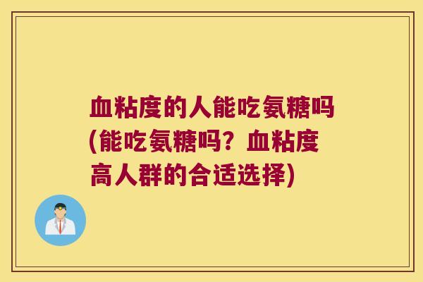 粘度的人能吃氨糖吗(能吃氨糖吗?粘度高人群的合适选择) 粘度的人能吃氨糖吗(能吃氨糖吗?粘度高人群的合适选择)