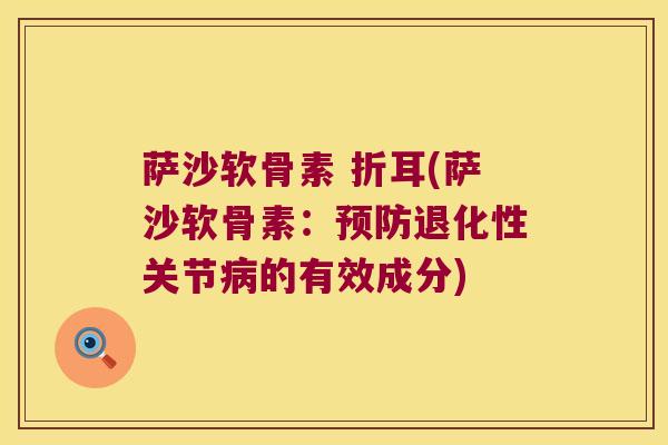 萨沙软骨素 折耳(萨沙软骨素:退化性关节的有效成分) 萨沙软骨素 折耳(萨沙软骨素:退化性关节的有效成分)