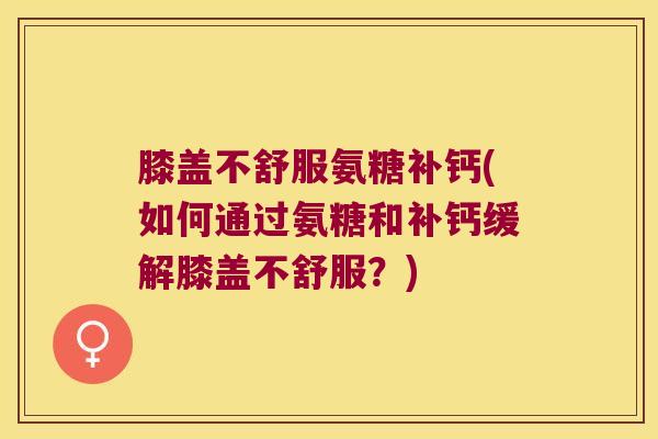 膝盖不舒服氨糖补钙(如何通过氨糖和补钙缓解膝盖不舒服？)