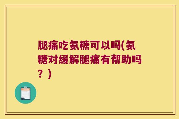 腿痛吃氨糖可以吗(氨糖对缓解腿痛有帮助吗？)