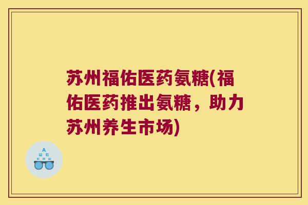 苏州福佑医药氨糖(福佑医药推出氨糖,助力苏州养生市场) 苏州福佑医药氨糖(福佑医药推出氨糖,助力苏州养生市场)