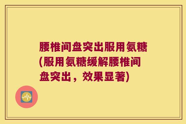 腰椎间盘突出服用氨糖(服用氨糖缓解腰椎间盘突出,效果显著) 腰椎间盘突出服用氨糖(服用氨糖缓解腰椎间盘突出,效果显著)