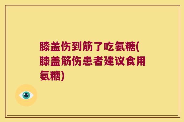 膝盖伤到筋了吃氨糖(膝盖筋伤患者建议食用氨糖) 膝盖伤到筋了吃氨糖(膝盖筋伤患者建议食用氨糖)