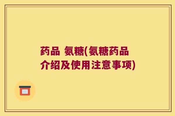 药品 氨糖(氨糖药品介绍及使用注意事项)