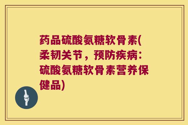 药品硫酸氨糖软骨素(柔韧关节,:硫酸氨糖软骨素营养保健品) 药品硫酸氨糖软骨素(柔韧关节,:硫酸氨糖软骨素营养保健品)