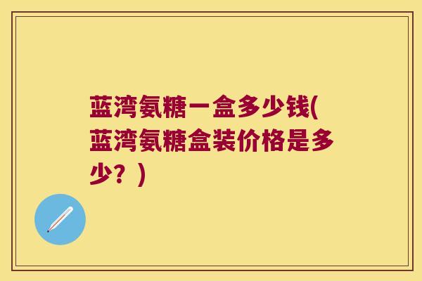 蓝湾氨糖一盒多少钱(蓝湾氨糖盒装价格是多少?) 蓝湾氨糖一盒多少钱(蓝湾氨糖盒装价格是多少?)