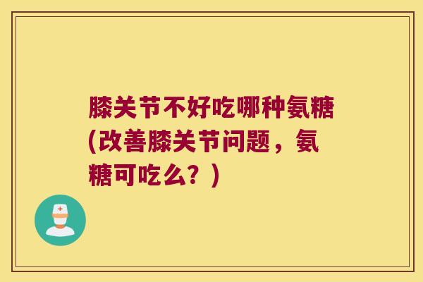 膝关节不好吃哪种氨糖(改善膝关节问题,氨糖可吃么?) 膝关节不好吃哪种氨糖(改善膝关节问题,氨糖可吃么?)