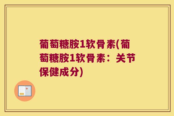 葡萄糖胺1软骨素(葡萄糖胺1软骨素:关节保健成分) 葡萄糖胺1软骨素(葡萄糖胺1软骨素:关节保健成分)