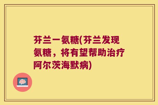 芬兰一氨糖(芬兰发现氨糖,将有望帮助阿尔茨海默) 芬兰一氨糖(芬兰发现氨糖,将有望帮助阿尔茨海默)