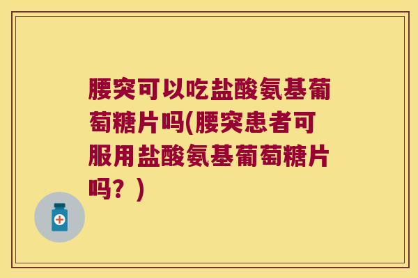 腰突可以吃盐酸氨基葡萄糖片吗(腰突患者可服用盐酸氨基葡萄糖片吗?) 腰突可以吃盐酸氨基葡萄糖片吗(腰突患者可服用盐酸氨基葡萄糖片吗?)