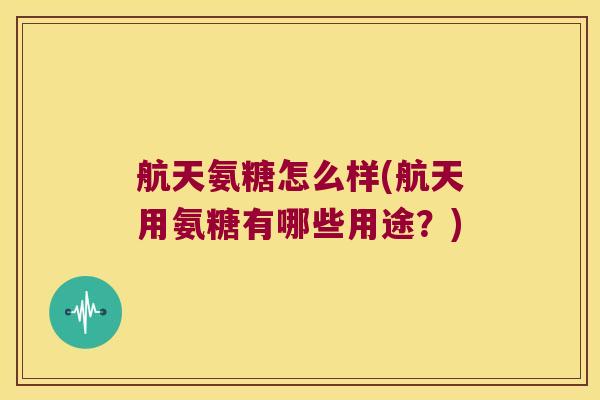 航天氨糖怎么样(航天用氨糖有哪些用途?) 航天氨糖怎么样(航天用氨糖有哪些用途?)