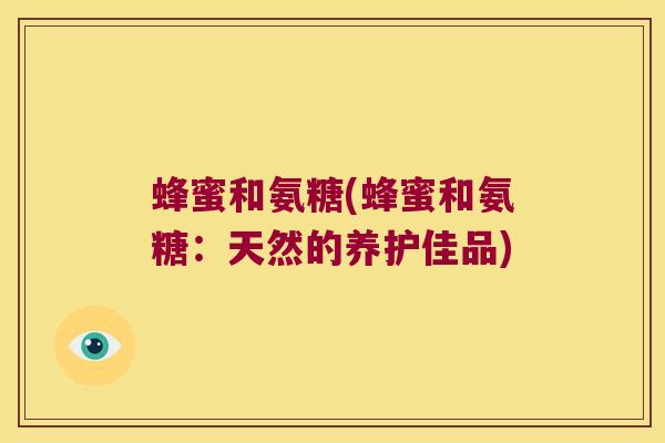 蜂蜜和氨糖(蜂蜜和氨糖:天然的养护佳品) 蜂蜜和氨糖(蜂蜜和氨糖:天然的养护佳品)