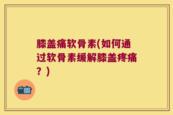 膝盖痛软骨素(如何通过软骨素缓解膝盖?) 膝盖痛软骨素(如何通过软骨素缓解膝盖?)