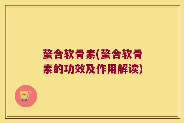 螯合软骨素(螯合软骨素的功效及作用解读)