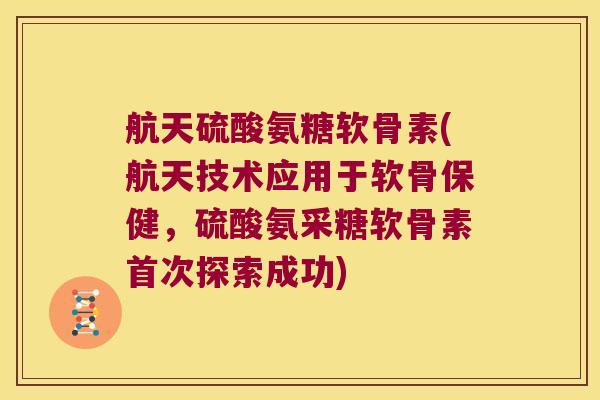 航天硫酸氨糖软骨素(航天技术应用于软骨保健，硫酸氨采糖软骨素首次探索成功)