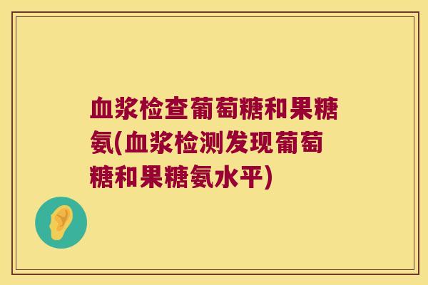 浆检查葡萄糖和果糖氨(浆检测发现葡萄糖和果糖氨水平) 浆检查葡萄糖和果糖氨(浆检测发现葡萄糖和果糖氨水平)