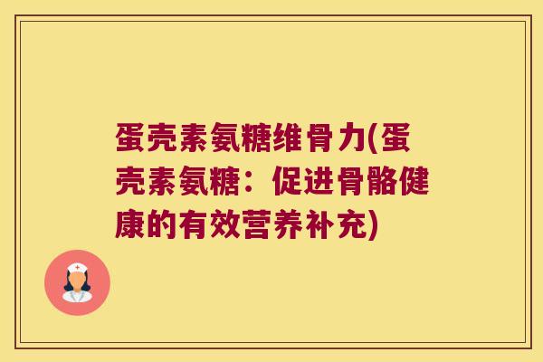 蛋壳素氨糖维骨力(蛋壳素氨糖：促进骨骼健康的有效营养补充)