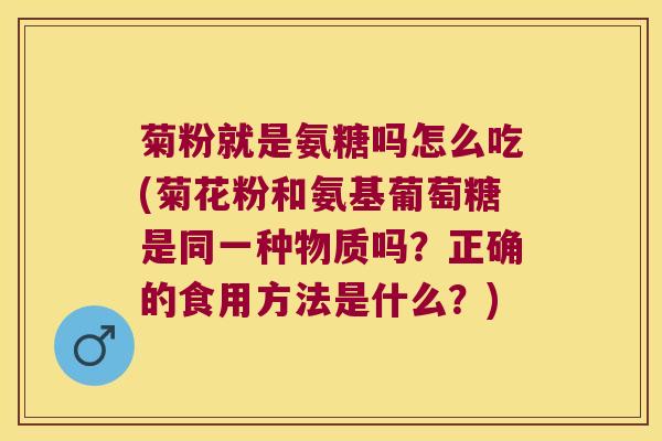 菊粉就是氨糖吗怎么吃(菊花粉和氨基葡萄糖是同一种物质吗？正确的食用方法是什么？)