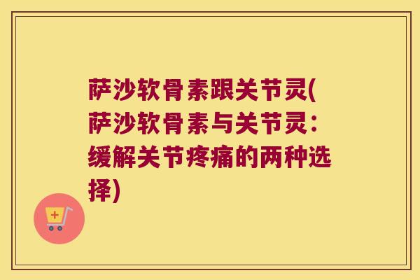 萨沙软骨素跟关节灵(萨沙软骨素与关节灵:缓解关节的两种选择) 萨沙软骨素跟关节灵(萨沙软骨素与关节灵:缓解关节的两种选择)