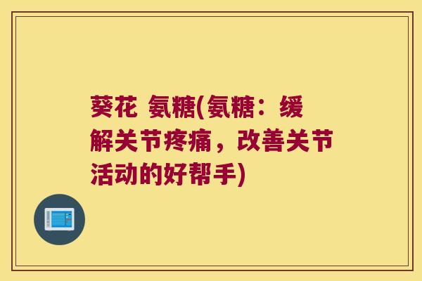 葵花 氨糖(氨糖:缓解关节,改善关节活动的好帮手) 葵花 氨糖(氨糖:缓解关节,改善关节活动的好帮手)