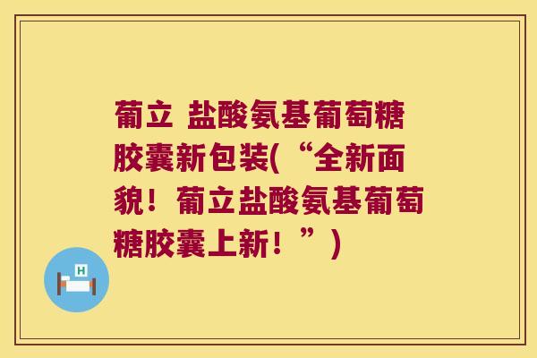 葡立 盐酸氨基葡萄糖胶囊新包装(“全新面貌!葡立盐酸氨基葡萄糖胶囊上新!”) 葡立 盐酸氨基葡萄糖胶囊新包装(“全新面貌!葡立盐酸氨基葡萄糖胶囊上新!”)
