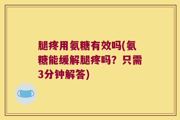 腿疼用氨糖有效吗(氨糖能缓解腿疼吗?只需3分钟解答) 腿疼用氨糖有效吗(氨糖能缓解腿疼吗?只需3分钟解答)