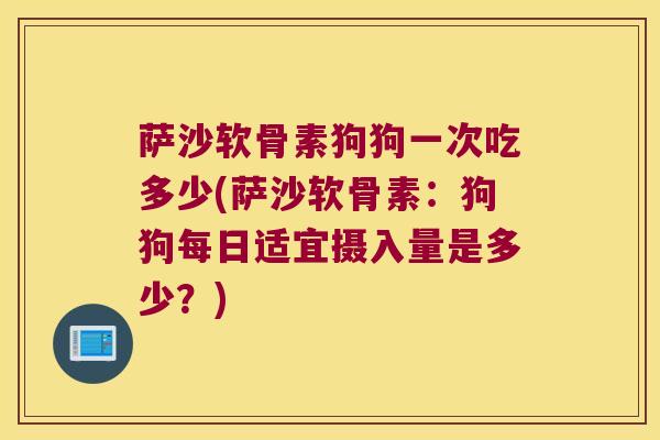 萨沙软骨素狗狗一次吃多少(萨沙软骨素:狗狗每日适宜摄入量是多少?) 萨沙软骨素狗狗一次吃多少(萨沙软骨素:狗狗每日适宜摄入量是多少?)