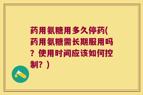 药用氨糖用多久停药(药用氨糖需长期服用吗？使用时间应该如何控制？)