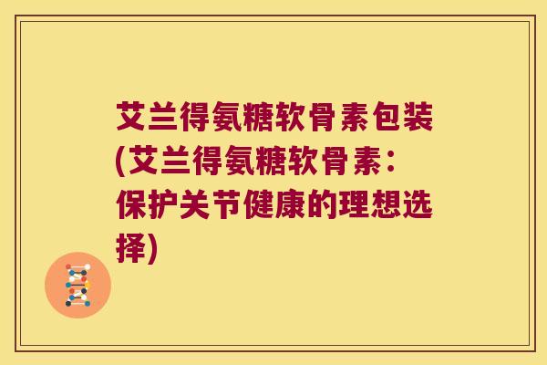 艾兰得氨糖软骨素包装(艾兰得氨糖软骨素:保护关节健康的理想选择) 艾兰得氨糖软骨素包装(艾兰得氨糖软骨素:保护关节健康的理想选择)