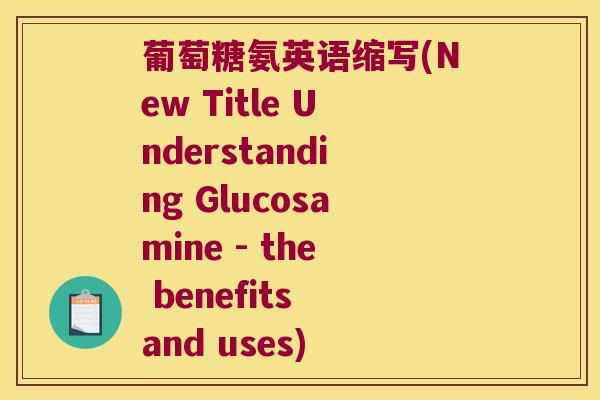 葡萄糖氨英语缩写(New Title Understanding Glucosamine - the benefits and uses)