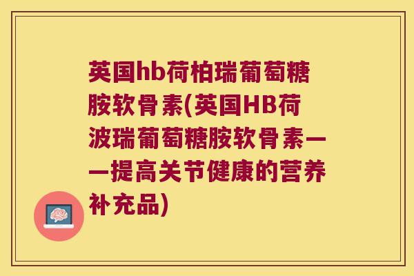 英国hb荷柏瑞葡萄糖胺软骨素(英国HB荷波瑞葡萄糖胺软骨素——提高关节健康的营养补充品) 英国hb荷柏瑞葡萄糖胺软骨素(英国HB荷波瑞葡萄糖胺软骨素——提高关节健康的营养补充品)