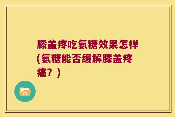 膝盖疼吃氨糖效果怎样(氨糖能否缓解膝盖？)