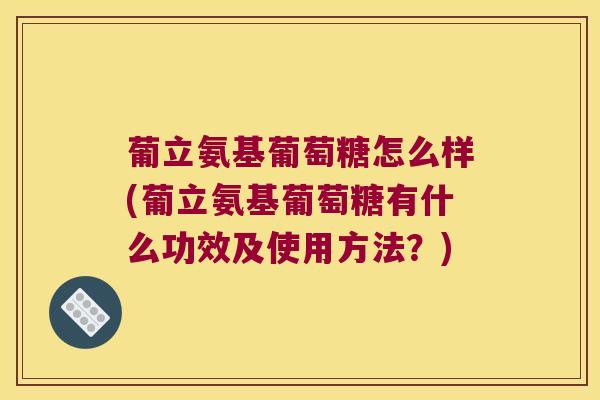 葡立氨基葡萄糖怎么样(葡立氨基葡萄糖有什么功效及使用方法?) 葡立氨基葡萄糖怎么样(葡立氨基葡萄糖有什么功效及使用方法?)