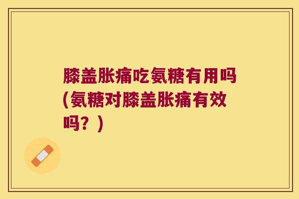 膝盖胀痛吃氨糖有用吗(氨糖对膝盖胀痛有效吗?) 膝盖胀痛吃氨糖有用吗(氨糖对膝盖胀痛有效吗?)