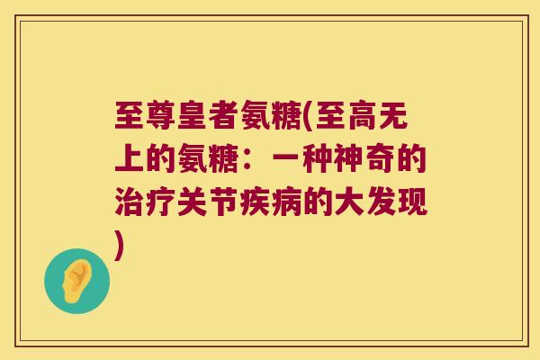 至尊皇者氨糖(至高无上的氨糖:一种神奇的关节的大发现) 至尊皇者氨糖(至高无上的氨糖:一种神奇的关节的大发现)