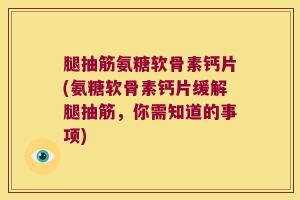 腿抽筋氨糖软骨素钙片(氨糖软骨素钙片缓解腿抽筋，你需知道的事项)